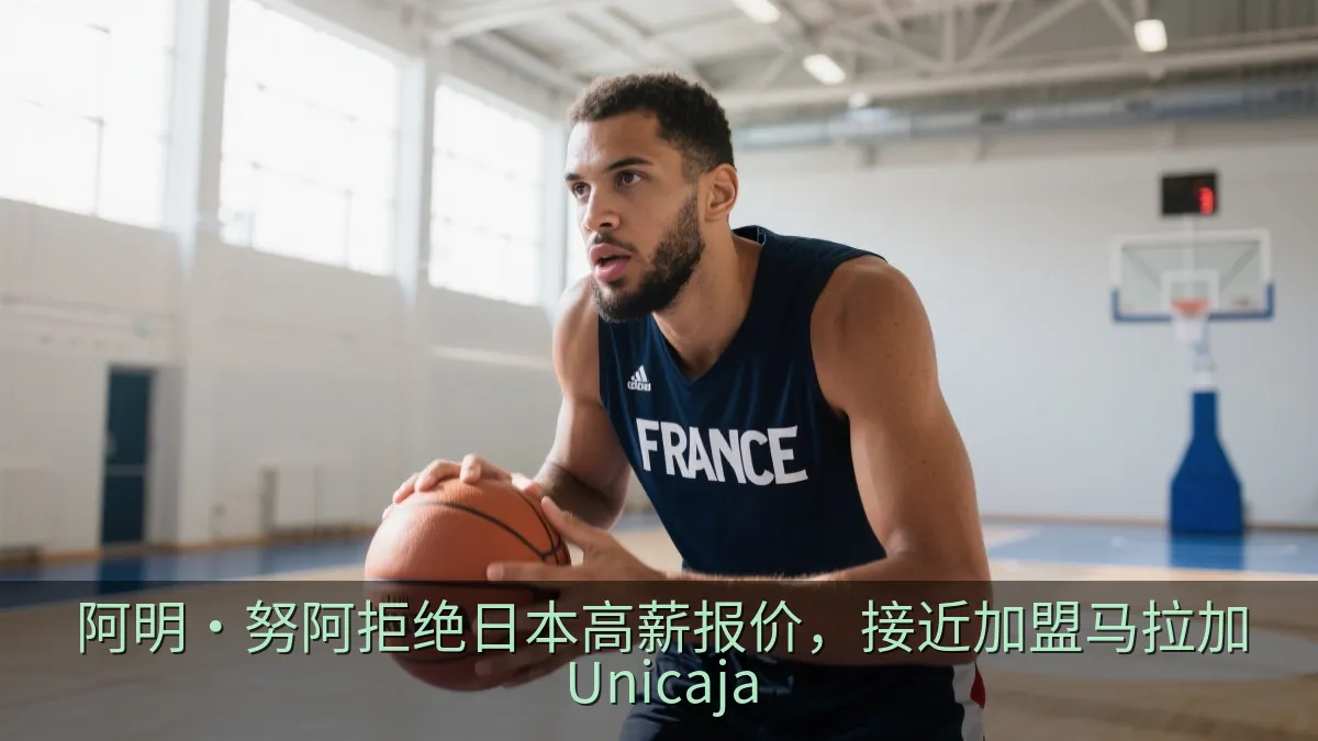 阿明·努阿拒绝日本高薪报价，接近加盟马拉加Unicaja